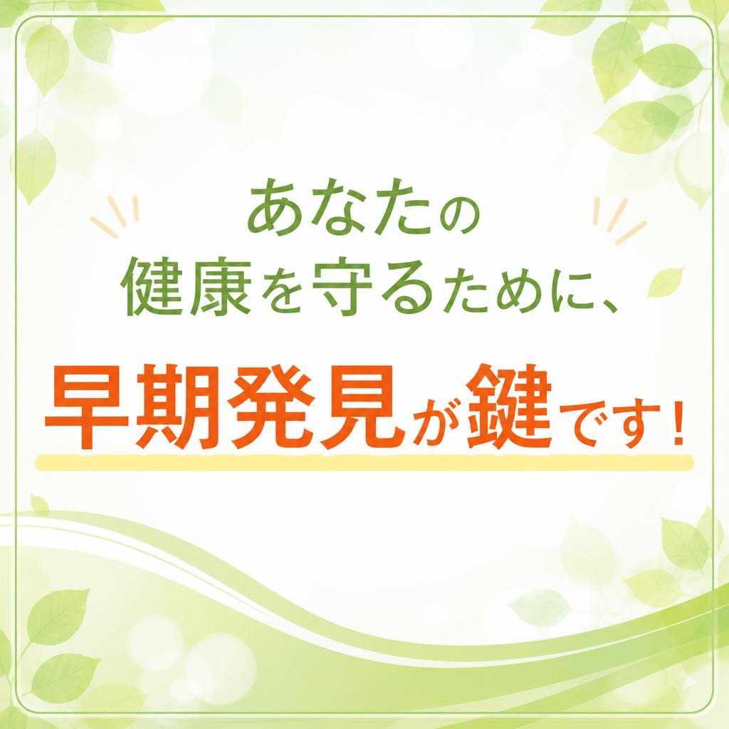 あなたの健康を守るために、早期発見が鍵です！
